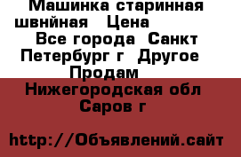 Машинка старинная швнйная › Цена ­ 10 000 - Все города, Санкт-Петербург г. Другое » Продам   . Нижегородская обл.,Саров г.